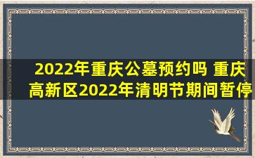 2022年重庆公墓预约吗 重庆高新区2022年清明节期间暂停现场祭扫服务工作